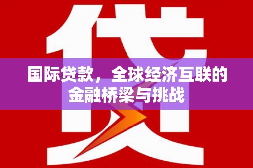 黄梅国际贷款，全球经济互联的金融桥梁与挑战
