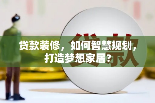 黄梅贷款装修，如何智慧规划，打造梦想家居？
