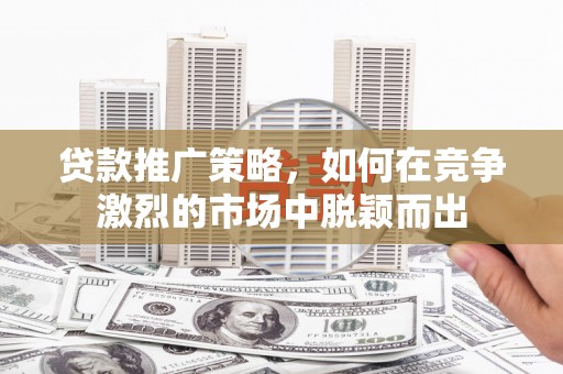 黄梅贷款推广策略，如何在竞争激烈的市场中脱颖而出