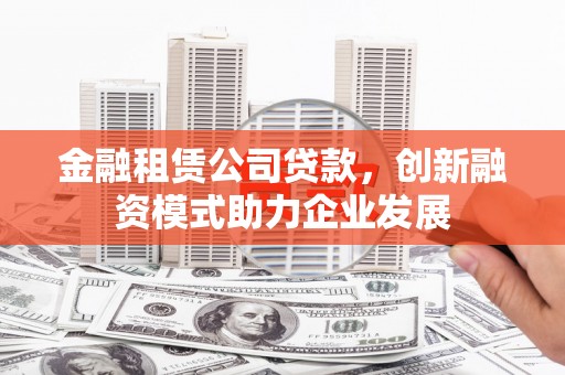 黄梅金融租赁公司贷款，创新融资模式助力企业发展