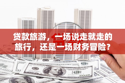 黄梅贷款旅游，一场说走就走的旅行，还是一场财务冒险？