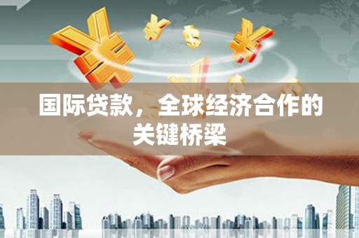 黄梅国际贷款，全球经济合作的关键桥梁