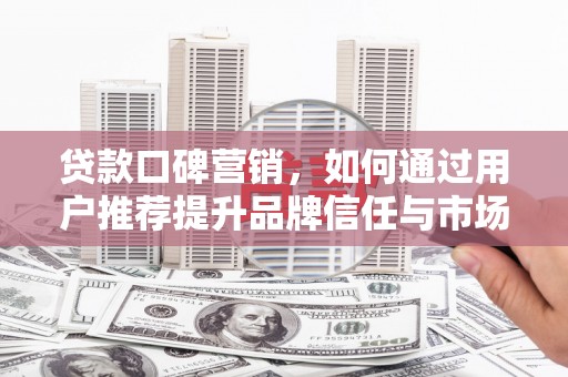 黄梅贷款口碑营销，如何通过用户推荐提升品牌信任与市场份额