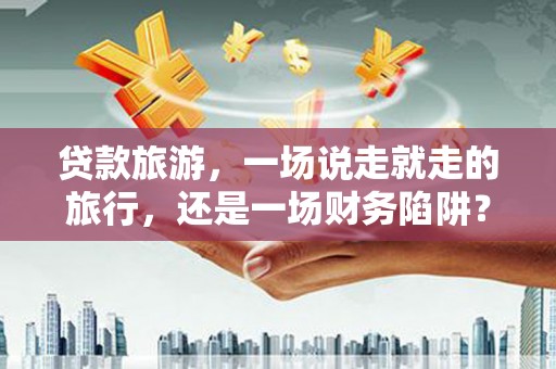 黄梅贷款旅游，一场说走就走的旅行，还是一场财务陷阱？