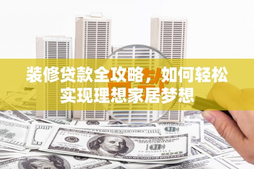 黄梅装修贷款全攻略，如何轻松实现理想家居梦想