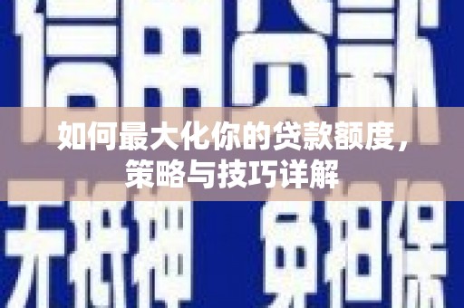 黄梅如何最大化你的贷款额度，策略与技巧详解