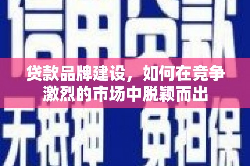 黄梅贷款品牌建设，如何在竞争激烈的市场中脱颖而出