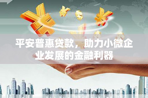 黄梅平安普惠贷款，助力小微企业发展的金融利器