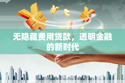 黄梅无隐藏费用贷款，透明金融的新时代