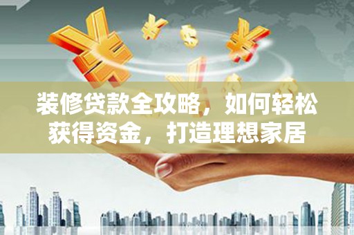 黄梅装修贷款全攻略，如何轻松获得资金，打造理想家居