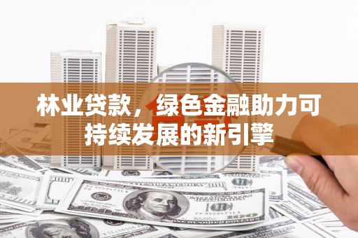 黄梅林业贷款，绿色金融助力可持续发展的新引擎