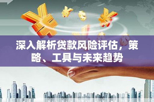 黄梅深入解析贷款风险评估，策略、工具与未来趋势