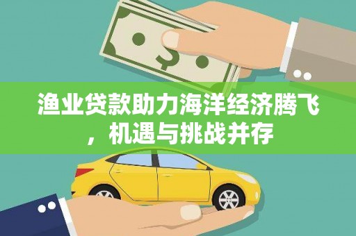 黄梅渔业贷款助力海洋经济腾飞，机遇与挑战并存
