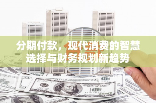 黄梅分期付款，现代消费的智慧选择与财务规划新趋势