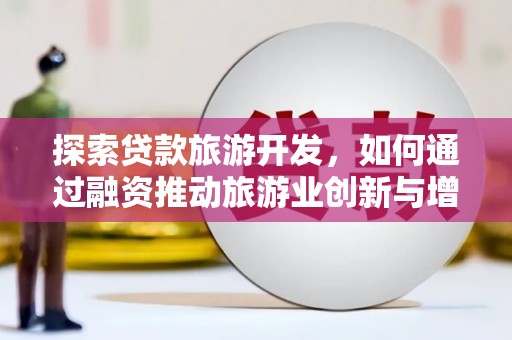 黄梅探索贷款旅游开发，如何通过融资推动旅游业创新与增长
