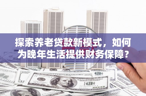 黄梅探索养老贷款新模式，如何为晚年生活提供财务保障？