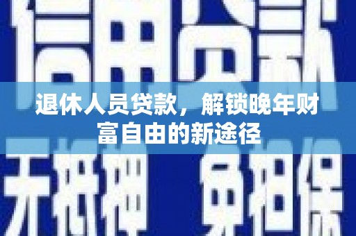 黄梅退休人员贷款，解锁晚年财富自由的新途径