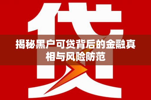 黄梅揭秘黑户可贷背后的金融真相与风险防范