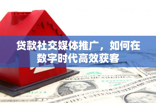 黄梅贷款社交媒体推广，如何在数字时代高效获客
