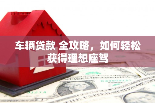 黄梅车辆贷款 全攻略，如何轻松获得理想座驾