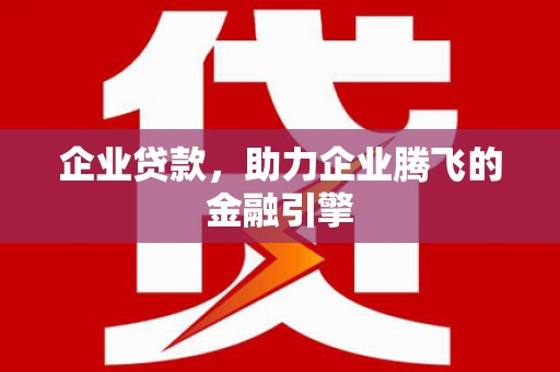 黄梅企业贷款，助力企业腾飞的金融引擎