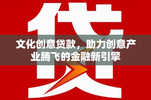 黄梅文化创意贷款，助力创意产业腾飞的金融新引擎