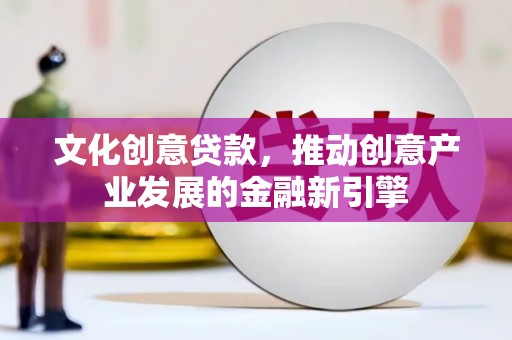黄梅文化创意贷款，推动创意产业发展的金融新引擎