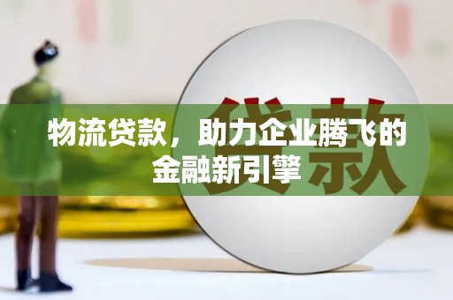 黄梅物流贷款，助力企业腾飞的金融新引擎