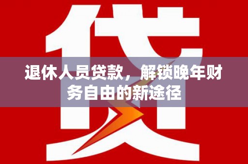 黄梅退休人员贷款，解锁晚年财务自由的新途径