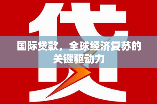 黄梅国际贷款，全球经济复苏的关键驱动力