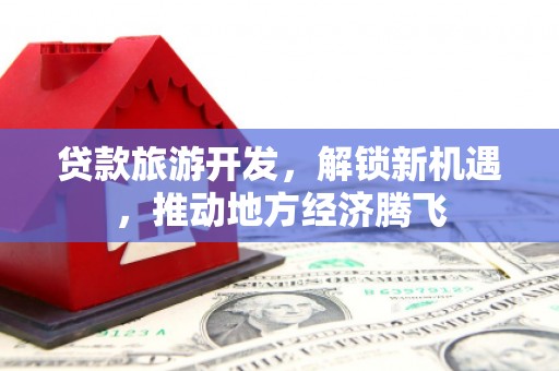 黄梅贷款旅游开发，解锁新机遇，推动地方经济腾飞