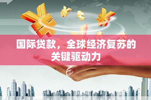 黄梅国际贷款，全球经济复苏的关键驱动力