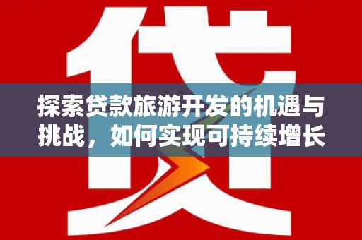 黄梅探索贷款旅游开发的机遇与挑战，如何实现可持续增长