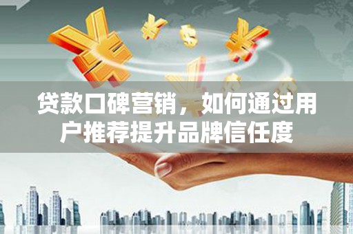 黄梅贷款口碑营销，如何通过用户推荐提升品牌信任度