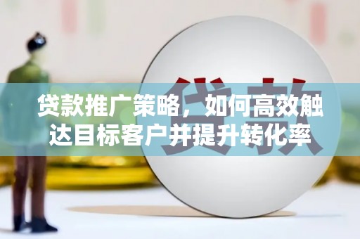 黄梅贷款推广策略，如何高效触达目标客户并提升转化率