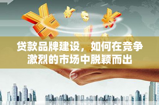 黄梅贷款品牌建设，如何在竞争激烈的市场中脱颖而出