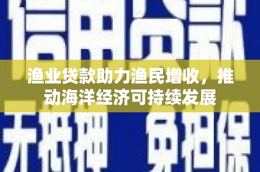 黄梅渔业贷款助力渔民增收，推动海洋经济可持续发展