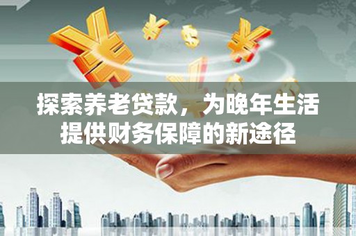 黄梅探索养老贷款，为晚年生活提供财务保障的新途径