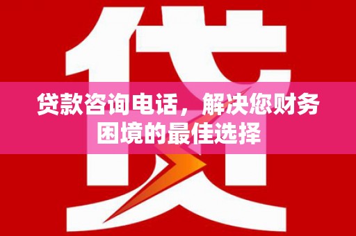 黄梅贷款咨询电话，解决您财务困境的最佳选择