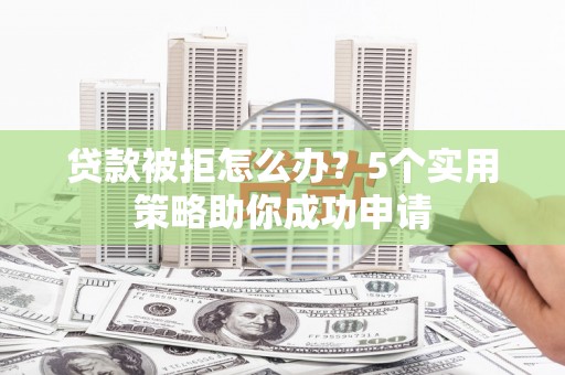 黄梅贷款被拒怎么办？5个实用策略助你成功申请