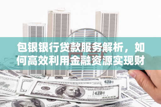 黄梅包银银行贷款服务解析，如何高效利用金融资源实现财富增长