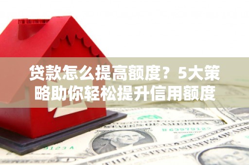 黄梅贷款怎么提高额度？5大策略助你轻松提升信用额度