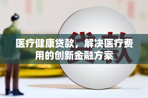 黄梅医疗健康贷款，解决医疗费用的创新金融方案