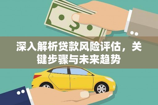 黄梅深入解析贷款风险评估，关键步骤与未来趋势
