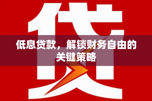 黄梅低息贷款，解锁财务自由的关键策略
