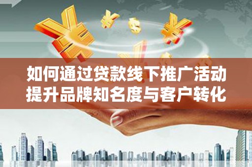 黄梅如何通过贷款线下推广活动提升品牌知名度与客户转化率