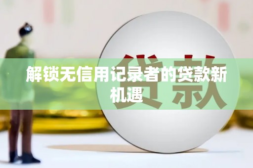 黄梅解锁无信用记录者的贷款新机遇