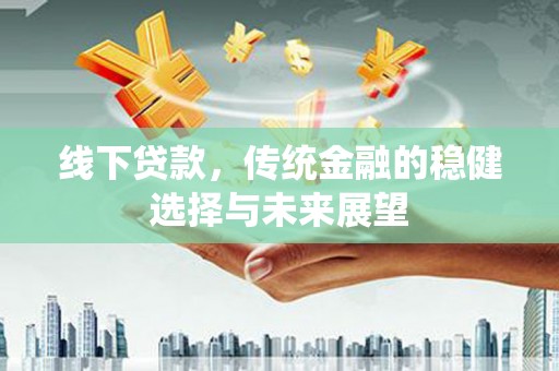 黄梅线下贷款，传统金融的稳健选择与未来展望