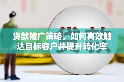 黄梅贷款推广策略，如何高效触达目标客户并提升转化率