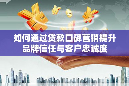 黄梅如何通过贷款口碑营销提升品牌信任与客户忠诚度
